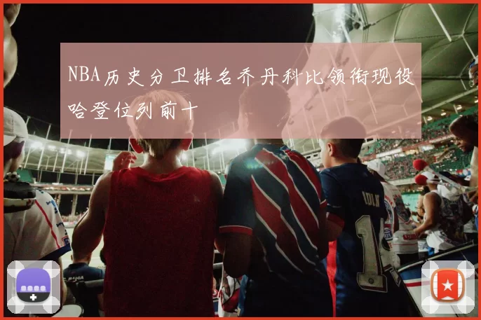 NBA历史分卫排名乔丹科比领衔现役哈登位列前十
