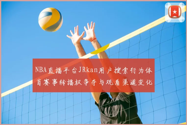 NBA直播平台JRkan用户搜索行为体育赛事转播权争夺与观看渠道变化