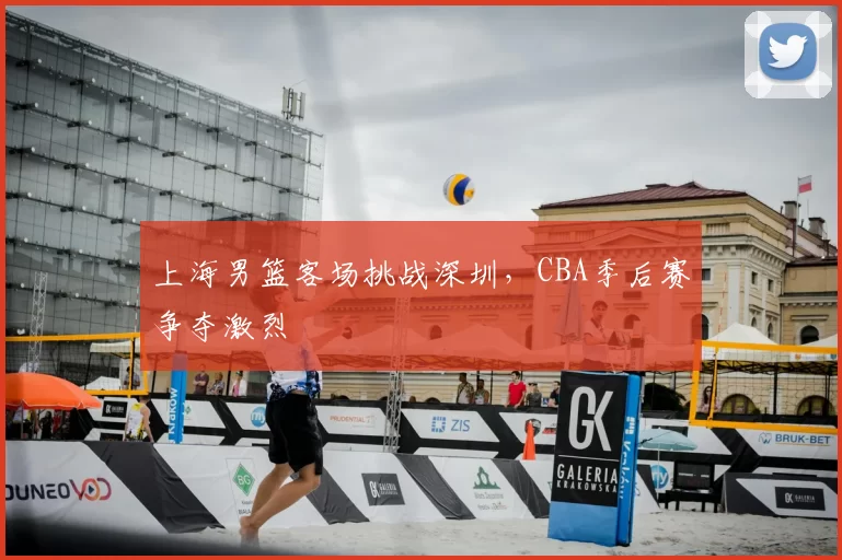 上海男篮客场挑战深圳，CBA季后赛争夺激烈