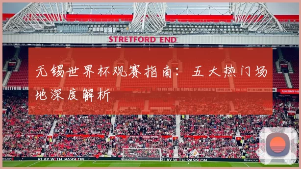 无锡世界杯观赛指南:五大热门场地深度解析