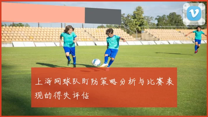 上海网球队盯防策略分析与比赛表现的得失评估