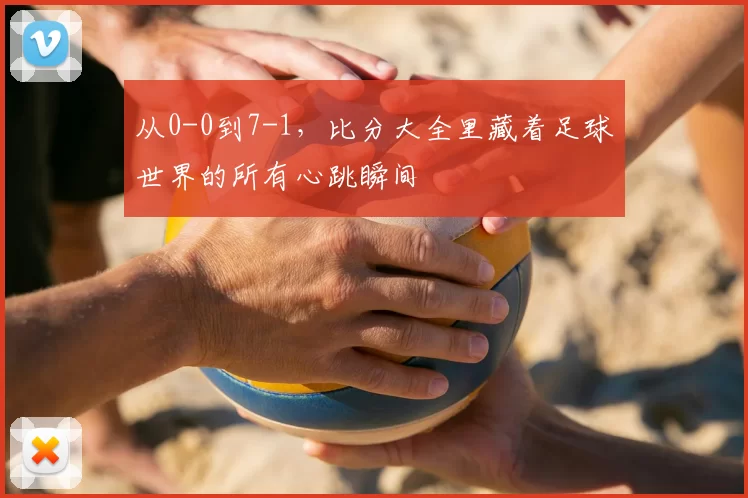 从0-0到7-1，比分大全里藏着足球世界的所有心跳瞬间