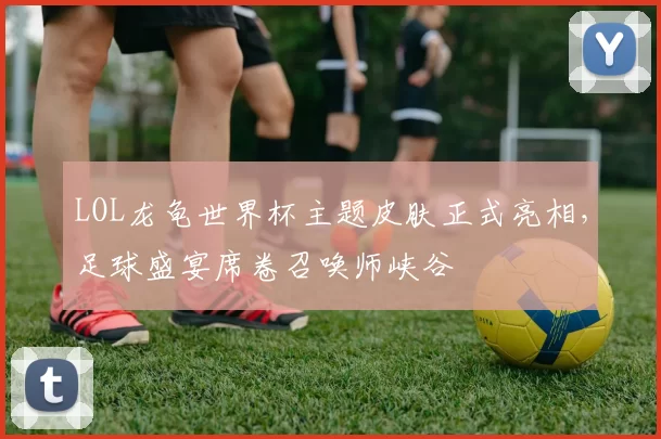 LOL龙龟世界杯主题皮肤正式亮相，足球盛宴席卷召唤师峡谷