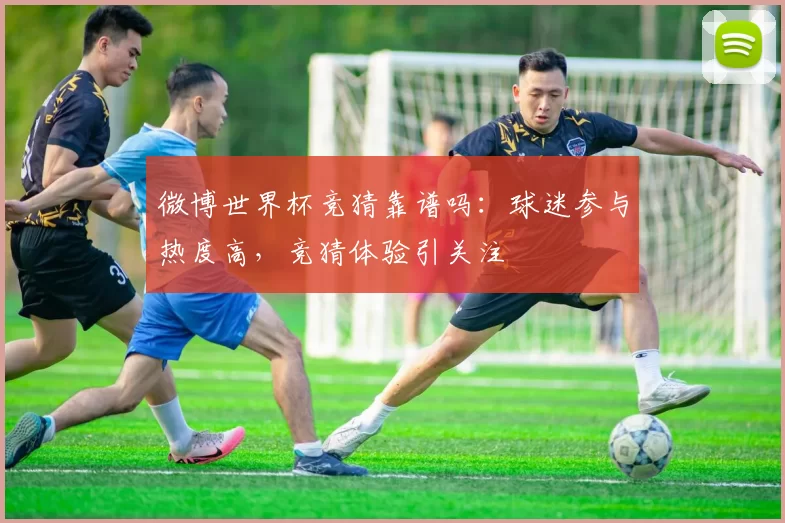 微博世界杯竞猜靠谱吗：球迷参与热度高，竞猜体验引关注