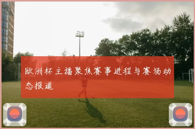 欧洲杯主播聚焦赛事进程与赛场动态报道