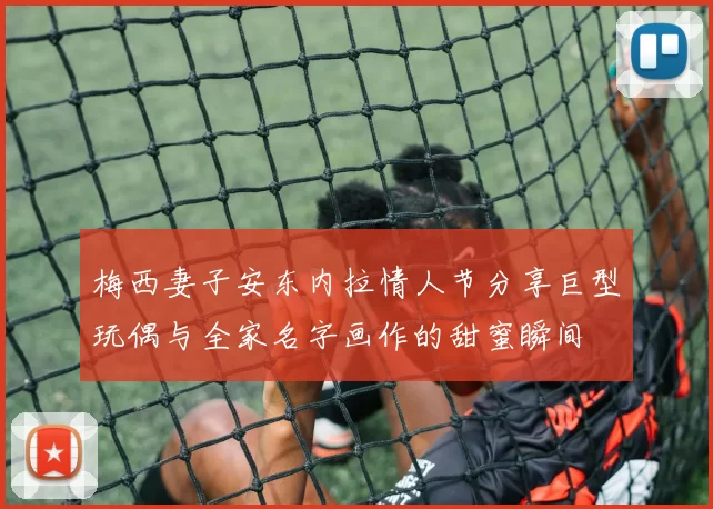 梅西妻子安东内拉情人节分享巨型玩偶与全家名字画作的甜蜜瞬间