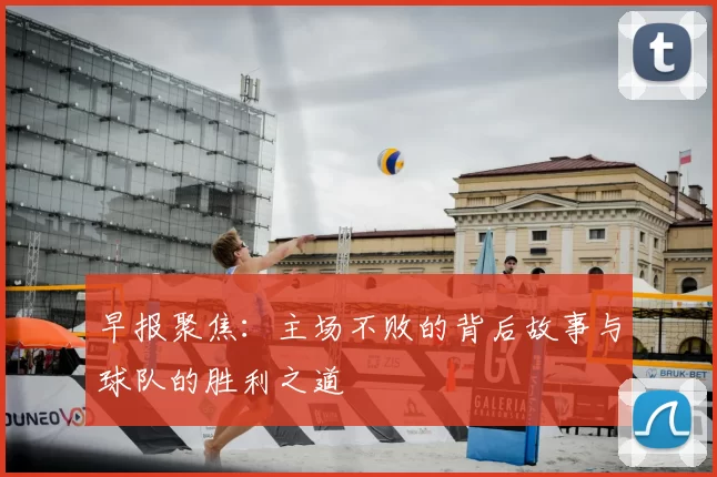 早报聚焦：主场不败的背后故事与球队的胜利之道