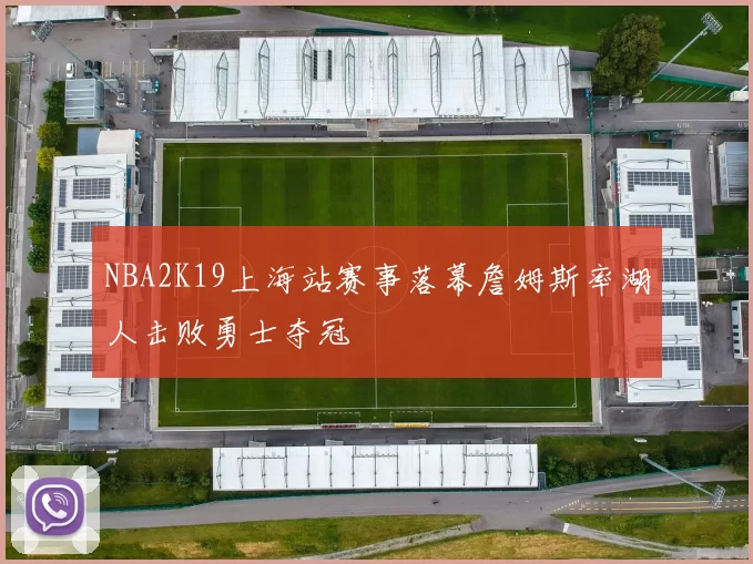 NBA2K19上海站赛事落幕詹姆斯率湖人击败勇士夺冠