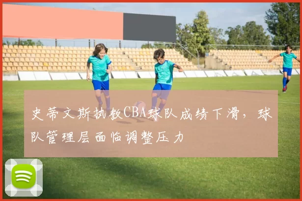 史蒂文斯执教CBA球队成绩下滑，球队管理层面临调整压力