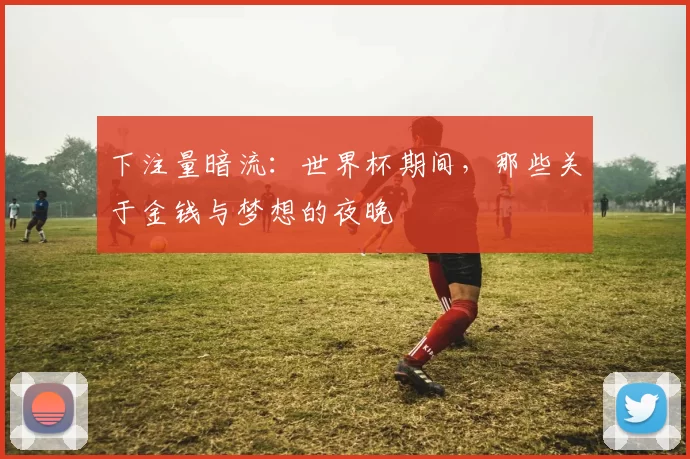 下注量暗流:世界杯期间,那些关于金钱与梦想的夜晚