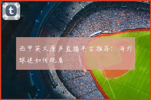 西甲英文原声直播平台推荐：海外球迷如何观看