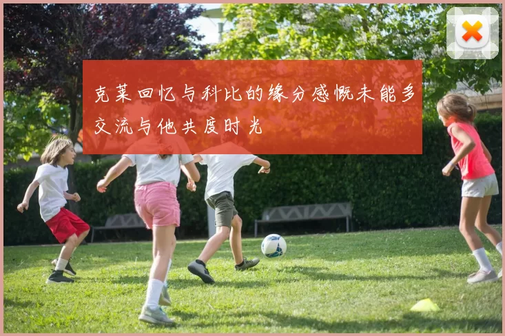 克莱回忆与科比的缘分感慨未能多交流与他共度时光