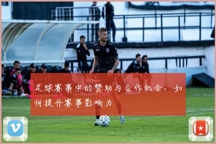 足球赛事中的赞助与合作机会，如何提升赛事影响力
