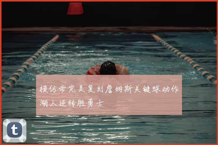 模仿帝完美复刻詹姆斯关键球动作湖人逆转胜勇士