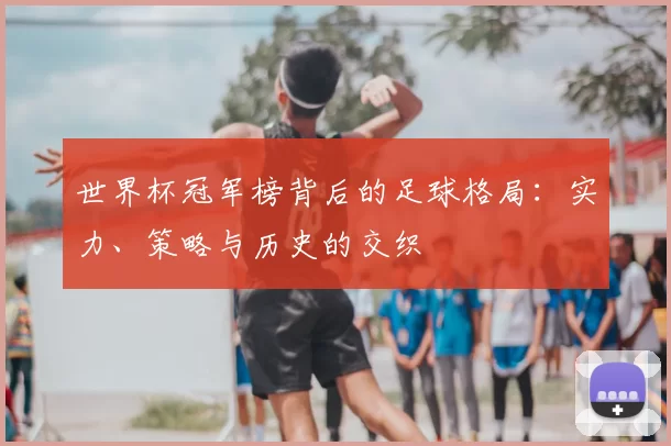 世界杯冠军榜背后的足球格局：实力、策略与历史的交织