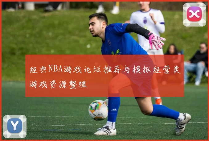 经典NBA游戏论坛推荐与模拟经营类游戏资源整理