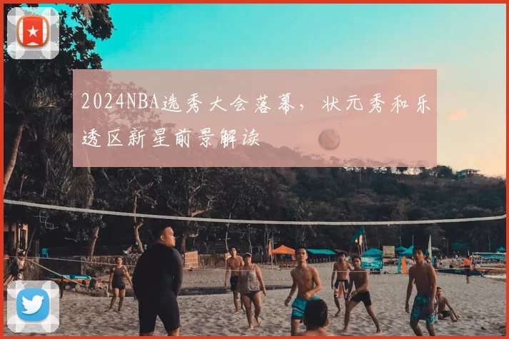 2024NBA选秀大会落幕，状元秀和乐透区新星前景解读