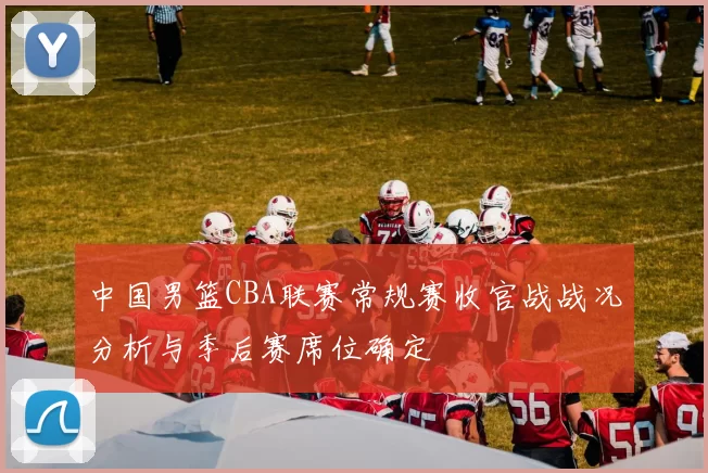 中国男篮CBA联赛常规赛收官战战况分析与季后赛席位确定