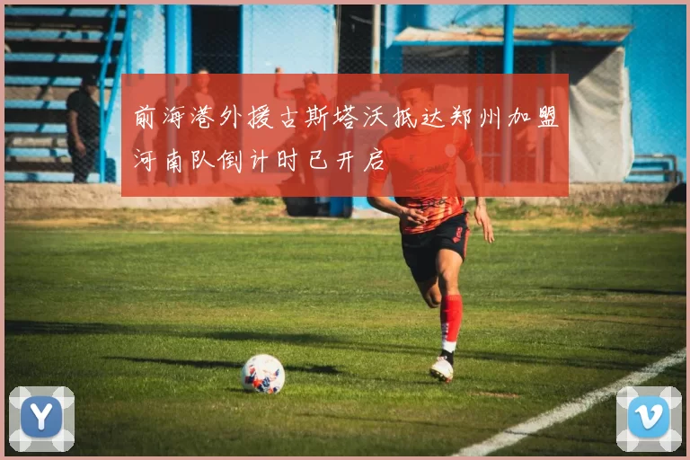前海港外援古斯塔沃抵达郑州加盟河南队倒计时已开启