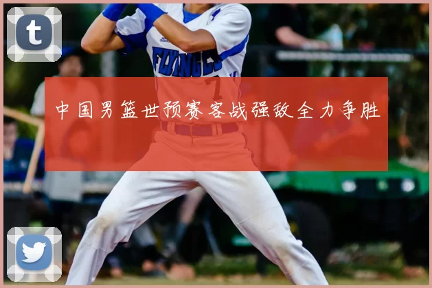 中国男篮世预赛客战强敌全力争胜
