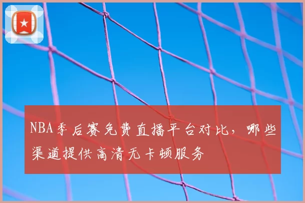 NBA季后赛免费直播平台对比,哪些渠道提供高清无卡顿服务