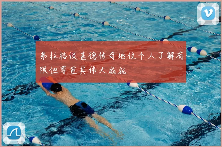 弗拉格谈基德传奇地位个人了解有限但尊重其伟大成就