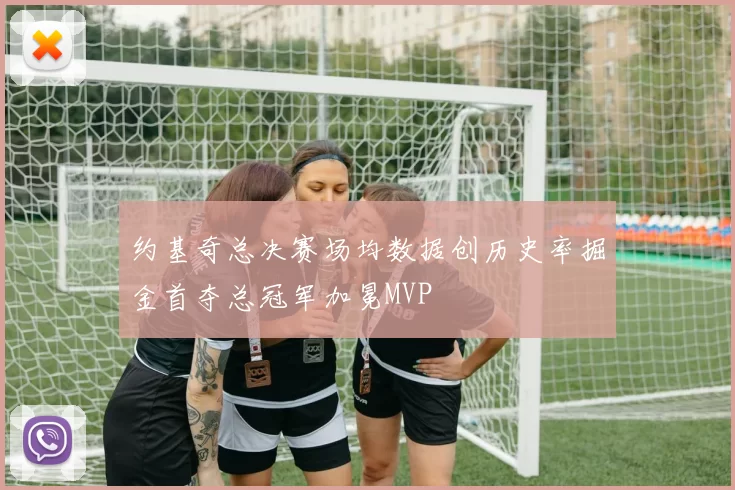 约基奇总决赛场均数据创历史率掘金首夺总冠军加冕MVP
