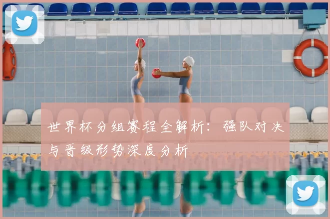 世界杯分组赛程全解析：强队对决与晋级形势深度分析