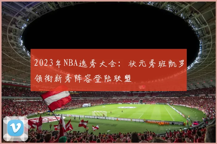 2023年NBA选秀大会：状元秀班凯罗领衔新秀阵容登陆联盟