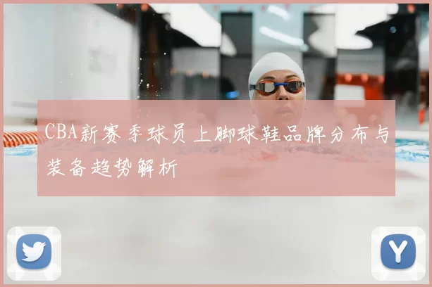 CBA新赛季球员上脚球鞋品牌分布与装备趋势解析