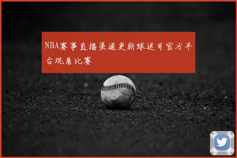 NBA赛事直播渠道更新球迷可官方平台观看比赛