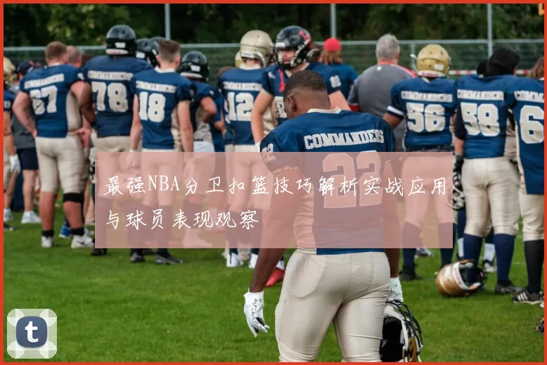最强NBA分卫扣篮技巧解析实战应用与球员表现观察
