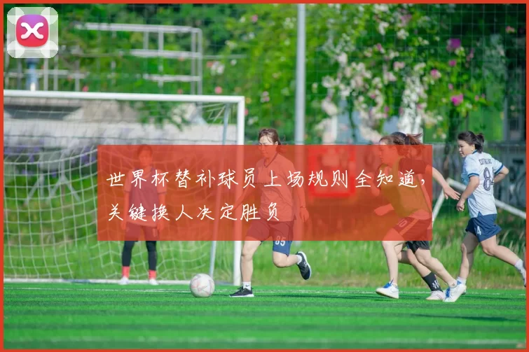 世界杯替补球员上场规则全知道,关键换人决定胜负