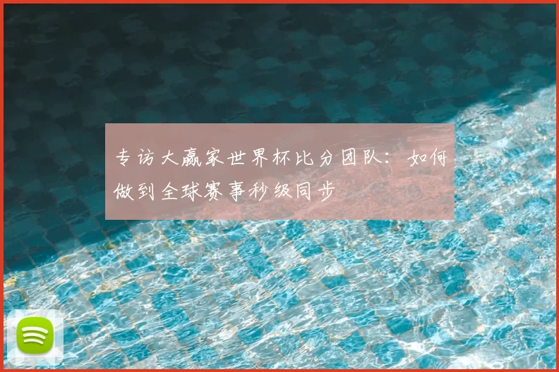 专访大赢家世界杯比分团队：如何做到全球赛事秒级同步