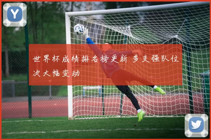 世界杯成绩排名榜更新 多支强队位次大幅变动