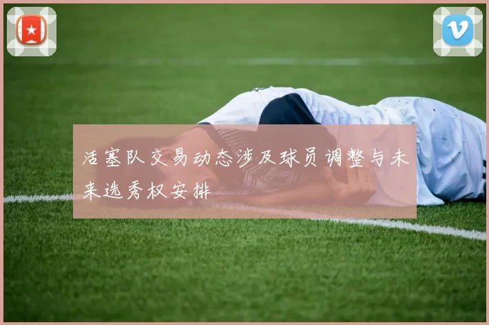 活塞队交易动态涉及球员调整与未来选秀权安排