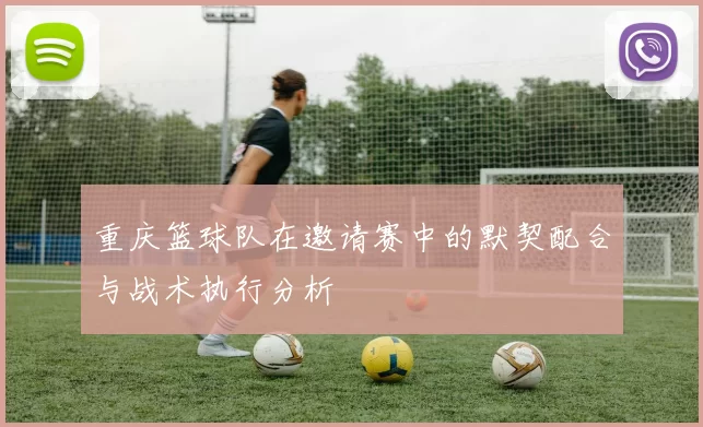 重庆篮球队在邀请赛中的默契配合与战术执行分析