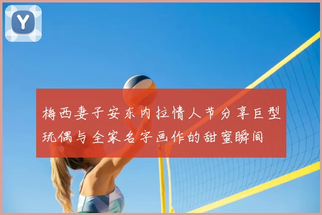 梅西妻子安东内拉情人节分享巨型玩偶与全家名字画作的甜蜜瞬间
