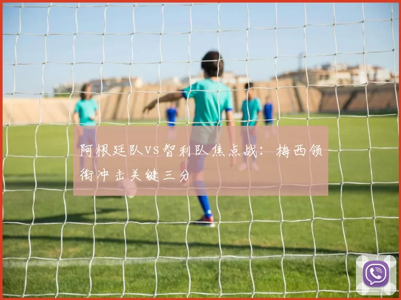 阿根廷队vs智利队焦点战：梅西领衔冲击关键三分