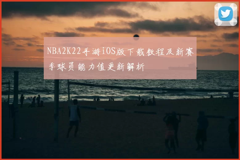 NBA2K22手游iOS版下载教程及新赛季球员能力值更新解析
