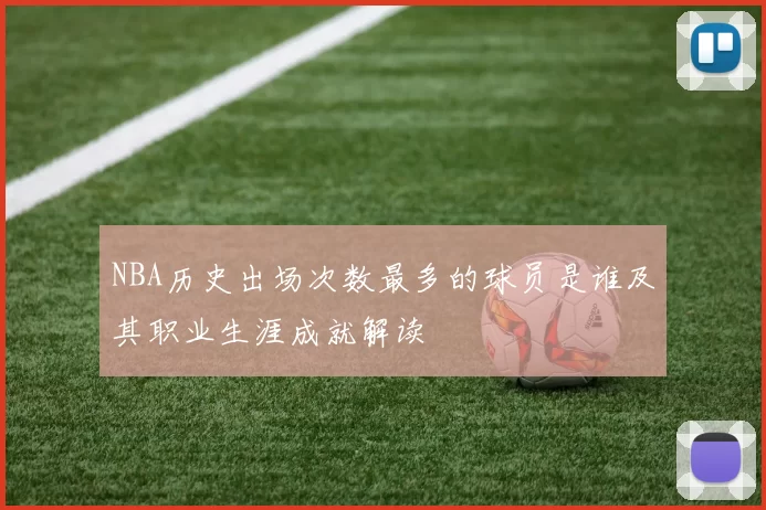 NBA历史出场次数最多的球员是谁及其职业生涯成就解读