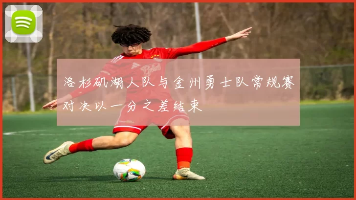 洛杉矶湖人队与金州勇士队常规赛对决以一分之差结束