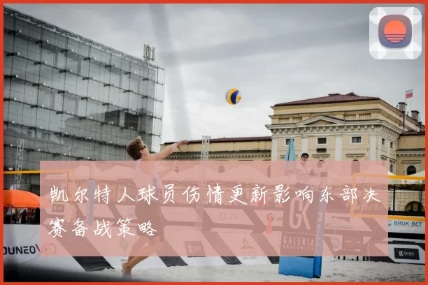 凯尔特人球员伤情更新影响东部决赛备战策略