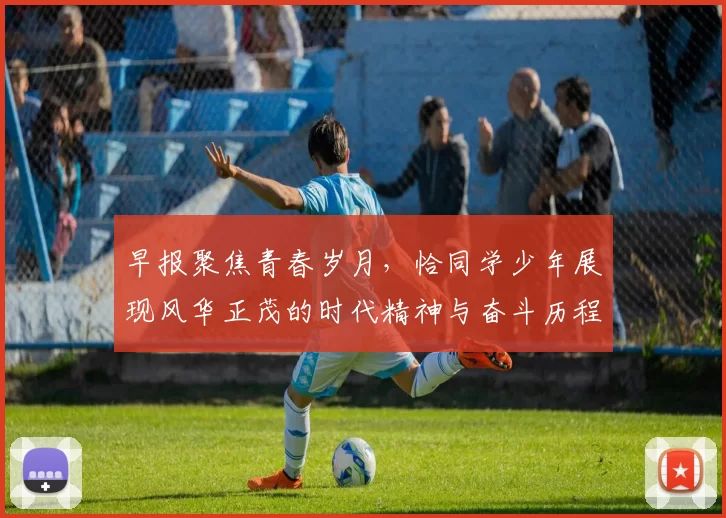 早报聚焦青春岁月，恰同学少年展现风华正茂的时代精神与奋斗历程