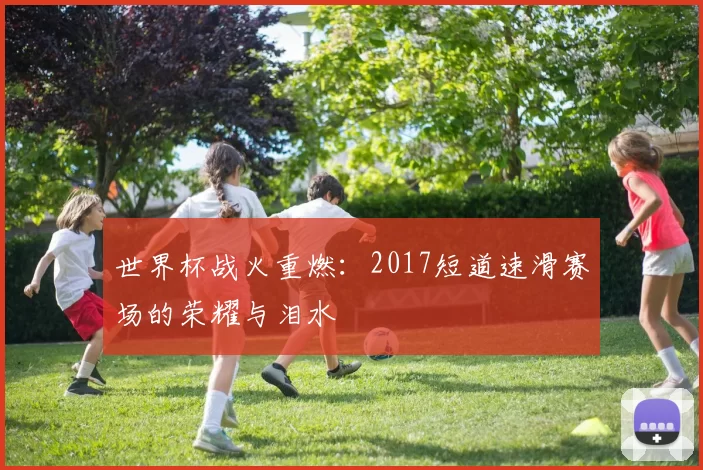 世界杯战火重燃：2017短道速滑赛场的荣耀与泪水