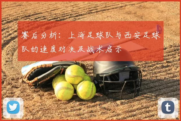 赛后分析：上海足球队与西安足球队的速度对决及战术启示