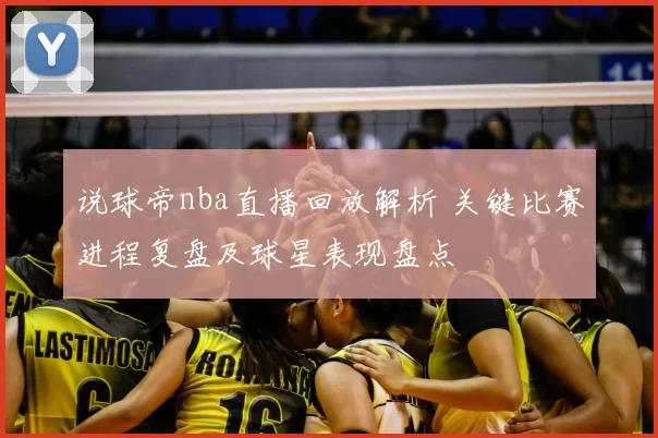说球帝nba直播回放解析 关键比赛进程复盘及球星表现盘点