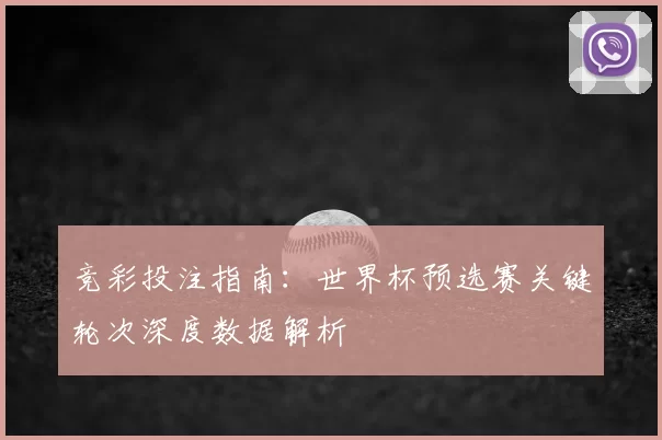 竞彩投注指南：世界杯预选赛关键轮次深度数据解析