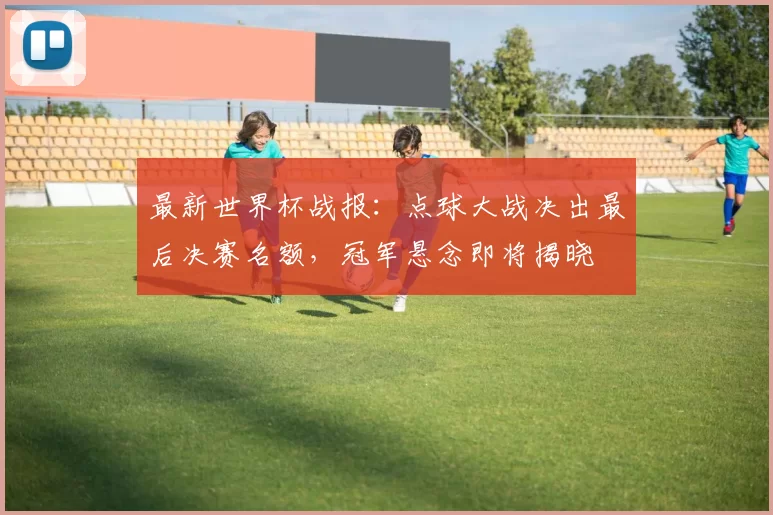 最新世界杯战报：点球大战决出最后决赛名额，冠军悬念即将揭晓