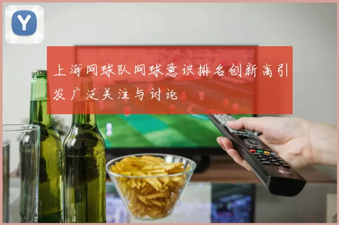 上海网球队网球意识排名创新高引发广泛关注与讨论